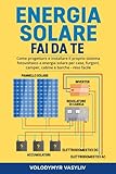 ENERGIA SOLARE - FAI DA TE: Come progettare e installare il proprio sistema fotovoltaico a energia solare per case, furgoni, camper, cabine e barche - reso facile