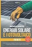 Energia Solare e Fotovoltaico: Come Progettare e Installare il Proprio Sistema Solare e Fotovoltaico e Raggiungere l’Indipendenza Energetica Grazie Al Sole